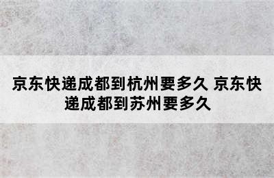 京东快递成都到杭州要多久 京东快递成都到苏州要多久